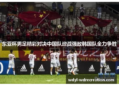 东亚杯男足精彩对决中国队迎战强敌韩国队全力争胜