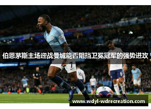 伯恩茅斯主场迎战曼城能否阻挡卫冕冠军的强势进攻
