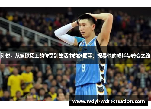 孙悦：从篮球场上的传奇到生活中的多面手，探寻他的成长与转变之路
