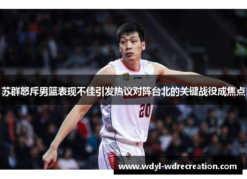苏群怒斥男篮表现不佳引发热议对阵台北的关键战役成焦点