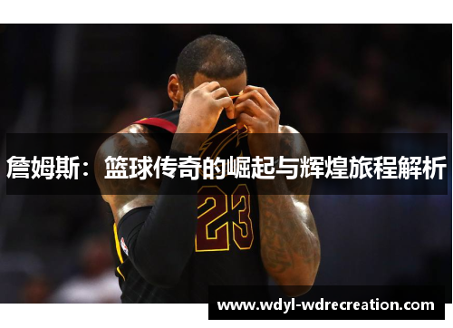 詹姆斯：篮球传奇的崛起与辉煌旅程解析